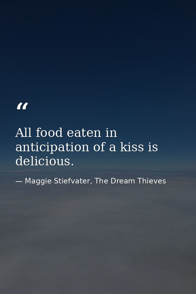 All food eaten in anticipation of a kiss is delicious. — Maggie Stiefvater, The Dream Thieves