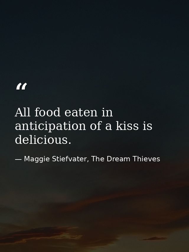 All food eaten in anticipation of a kiss is delicious. — Maggie Stiefvater, The Dream Thieves