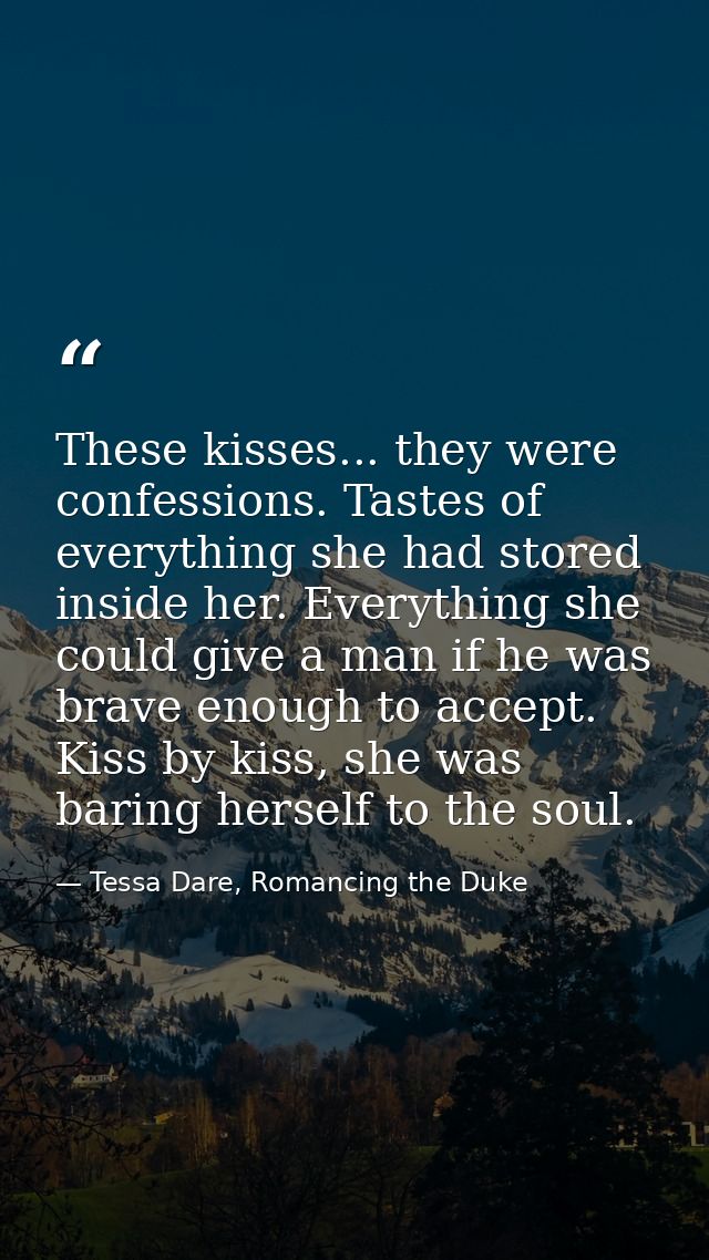 These kisses... they were confessions. Tastes of everything she had stored inside her. Everything she could give a man i — Tessa Dare, Romancing the Duke