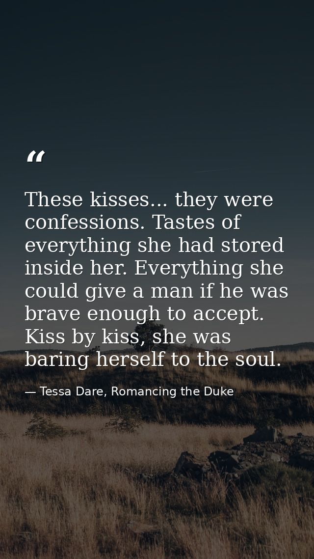 These kisses... they were confessions. Tastes of everything she had stored inside her. Everything she could give a man i — Tessa Dare, Romancing the Duke