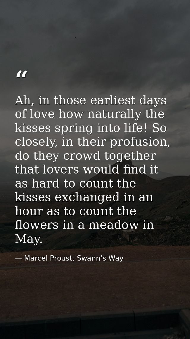 Ah, in those earliest days of love how naturally the kisses spring into life! So closely, in their profusion, do they cr — Marcel Proust, Swann's Way