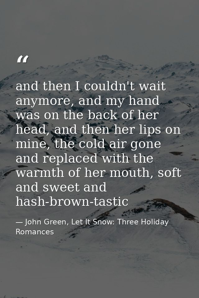 and then I couldn't wait anymore, and my hand was on the back of her head, and then her lips on mine, the cold air gone  — John Green, Let It Snow: Three Holiday Romances