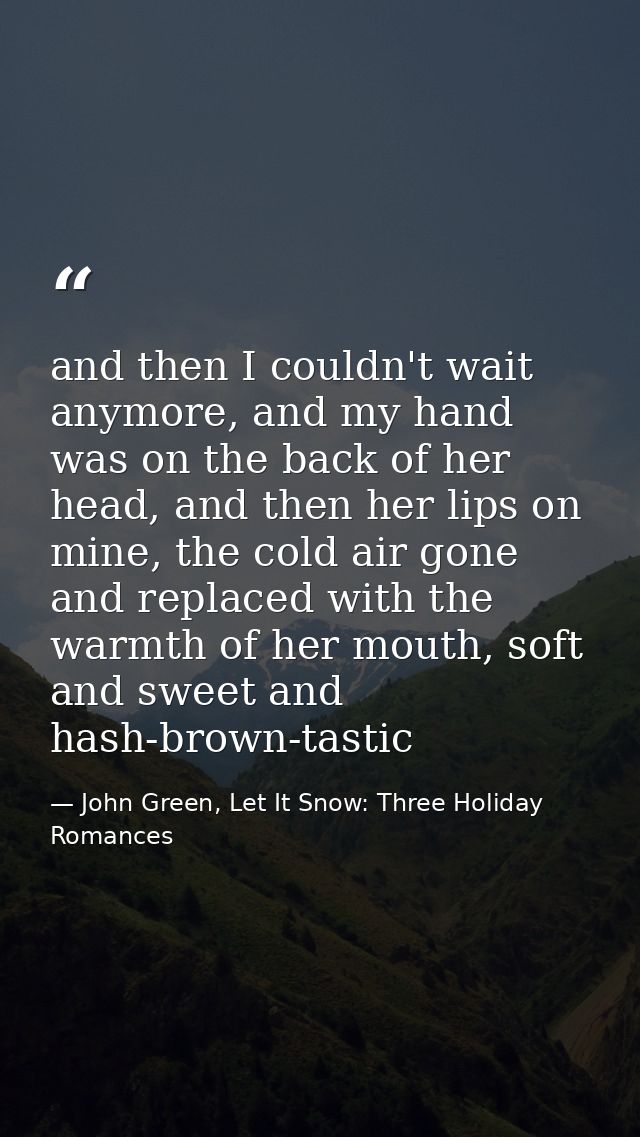 and then I couldn't wait anymore, and my hand was on the back of her head, and then her lips on mine, the cold air gone  — John Green, Let It Snow: Three Holiday Romances
