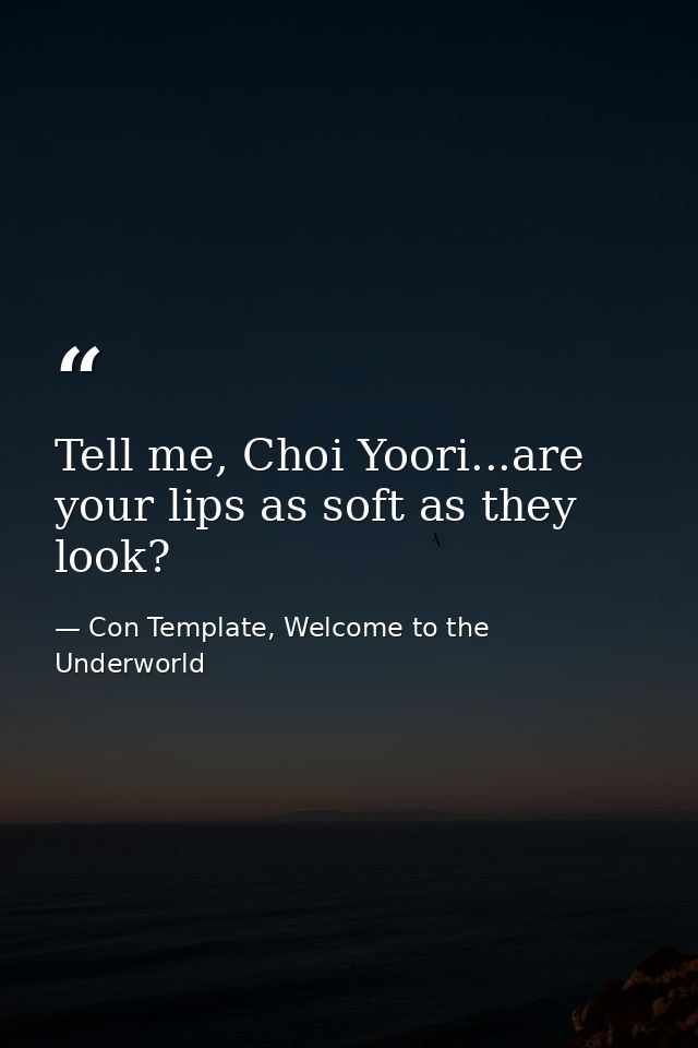 Tell me, Choi Yoori...are your lips as soft as they look? — Con Template, Welcome to the Underworld