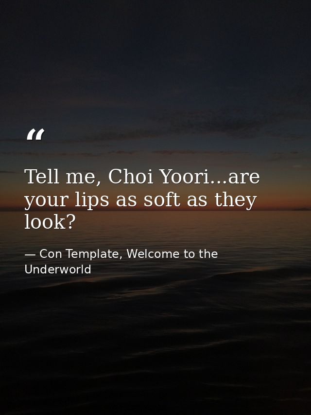 Tell me, Choi Yoori...are your lips as soft as they look? — Con Template, Welcome to the Underworld