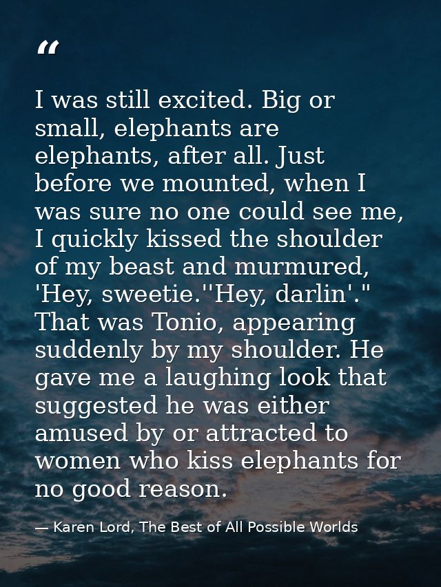 I was still excited. Big or small, elephants are elephants, after all. Just before we mounted, when I was sure no one co — Karen Lord, The Best of All Possible Worlds