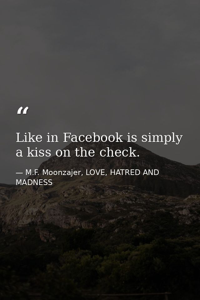 Like in Facebook is simply a kiss on the check. — M.F. Moonzajer, LOVE, HATRED AND MADNESS