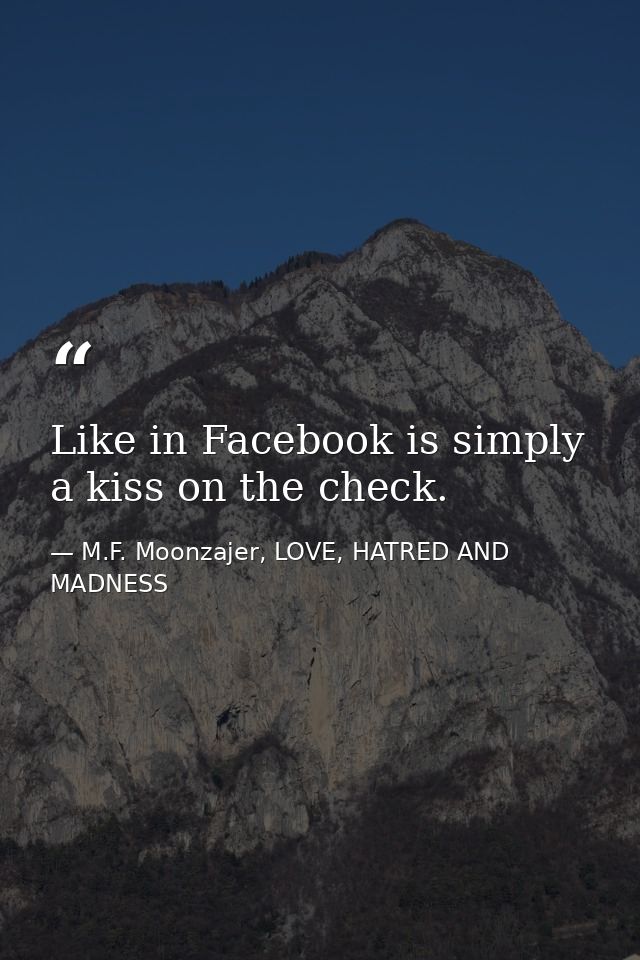 Like in Facebook is simply a kiss on the check. — M.F. Moonzajer, LOVE, HATRED AND MADNESS