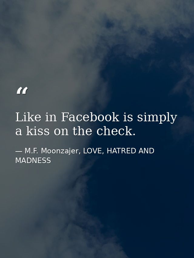 Like in Facebook is simply a kiss on the check. — M.F. Moonzajer, LOVE, HATRED AND MADNESS