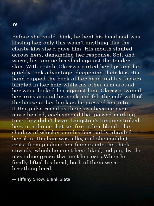 Before she could think, he bent his head and was kissing her, only this wasn't anything like the chaste kiss she'd gave  — Tiffany Snow, Blank Slate