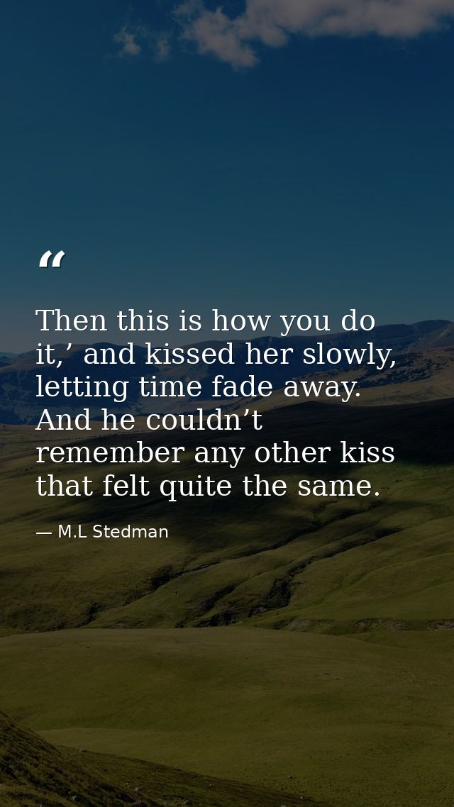 Then this is how you do it,’ and kissed her slowly, letting time fade away. And he couldn’t remember any other kiss that — M.L Stedman