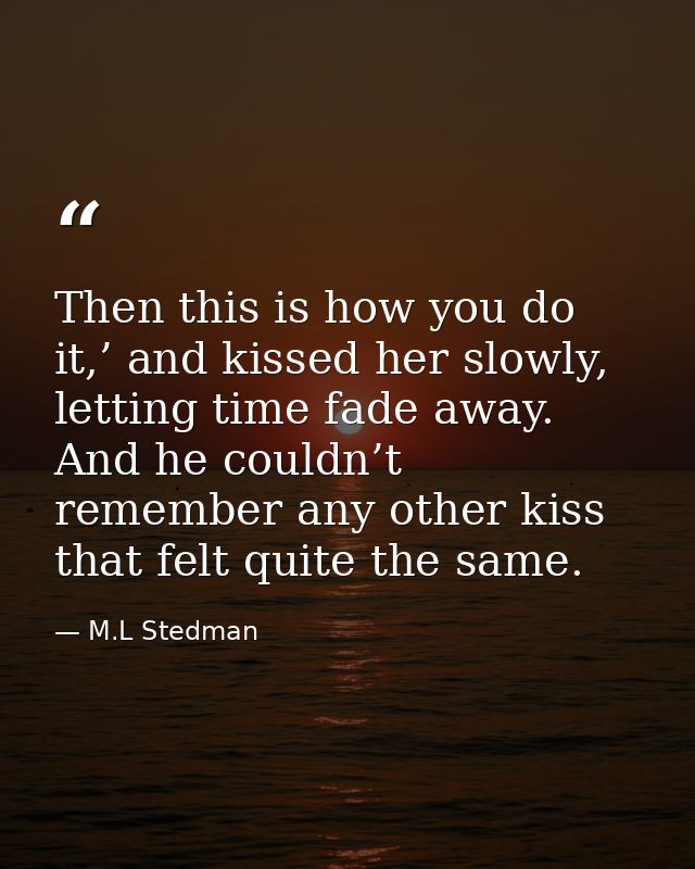 Then this is how you do it,’ and kissed her slowly, letting time fade away. And he couldn’t remember any other kiss that — M.L Stedman