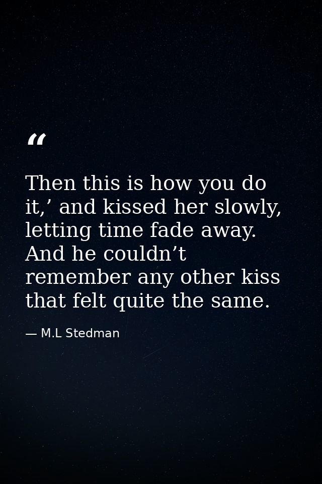 Then this is how you do it,’ and kissed her slowly, letting time fade away. And he couldn’t remember any other kiss that — M.L Stedman