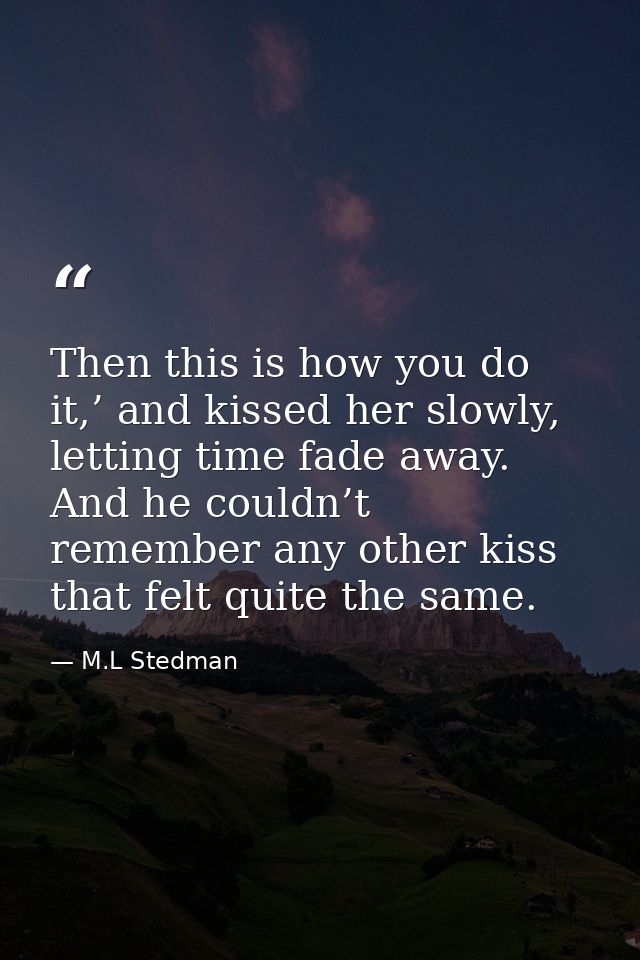 Then this is how you do it,’ and kissed her slowly, letting time fade away. And he couldn’t remember any other kiss that — M.L Stedman