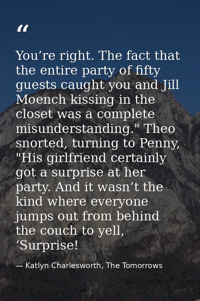 You’re right. The fact that the entire party of fifty guests caught you and Jill Moench kissing in the closet was a comp — Katlyn Charlesworth, The Tomorrows