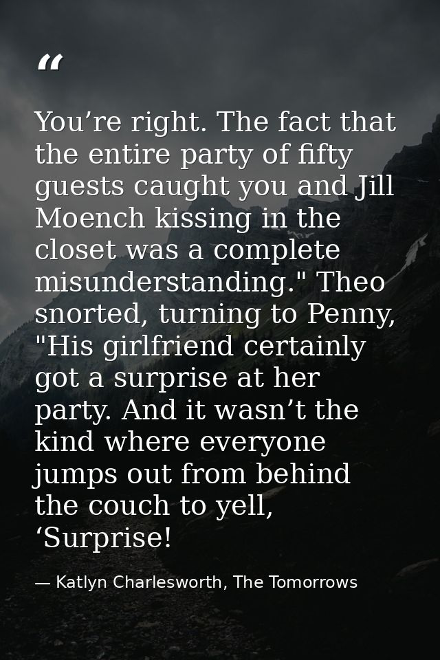 You’re right. The fact that the entire party of fifty guests caught you and Jill Moench kissing in the closet was a comp — Katlyn Charlesworth, The Tomorrows