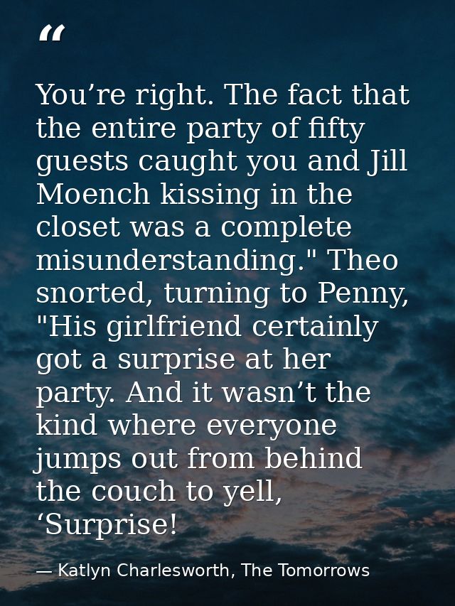 You’re right. The fact that the entire party of fifty guests caught you and Jill Moench kissing in the closet was a comp — Katlyn Charlesworth, The Tomorrows
