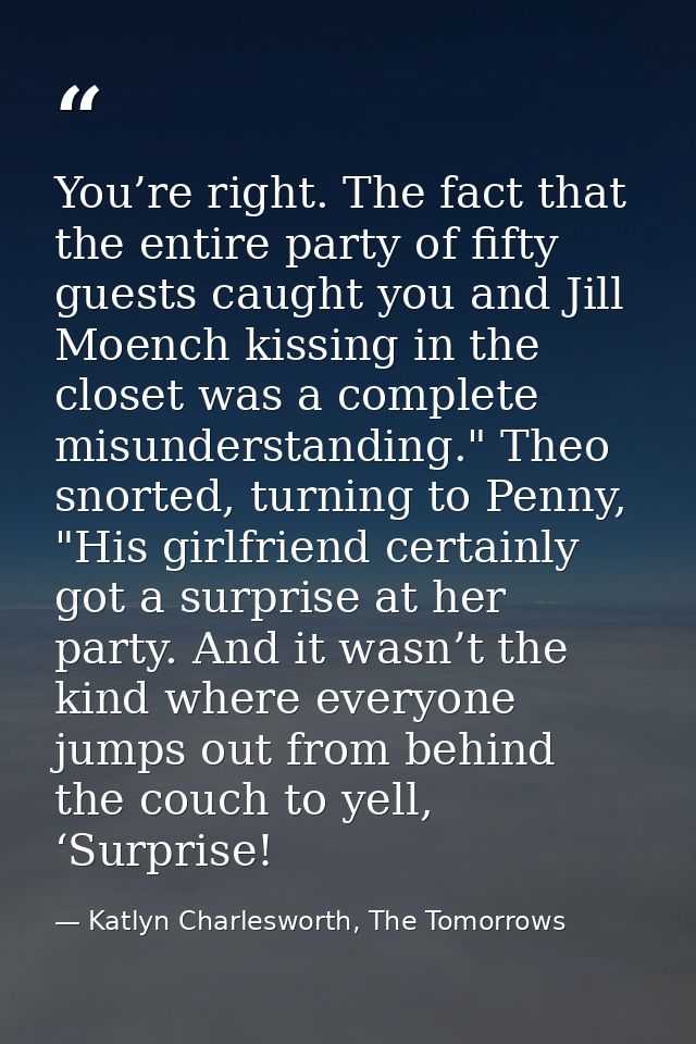 You’re right. The fact that the entire party of fifty guests caught you and Jill Moench kissing in the closet was a comp — Katlyn Charlesworth, The Tomorrows
