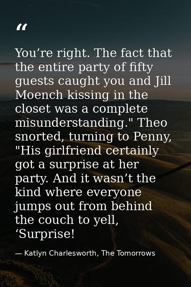 You’re right. The fact that the entire party of fifty guests caught you and Jill Moench kissing in the closet was a comp — Katlyn Charlesworth, The Tomorrows