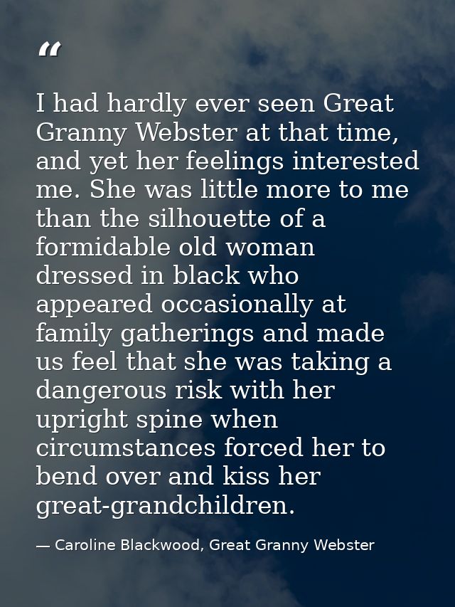 I had hardly ever seen Great Granny Webster at that time, and yet her feelings interested me. She was little more to me  — Caroline Blackwood, Great Granny Webster