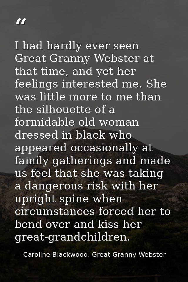 I had hardly ever seen Great Granny Webster at that time, and yet her feelings interested me. She was little more to me  — Caroline Blackwood, Great Granny Webster