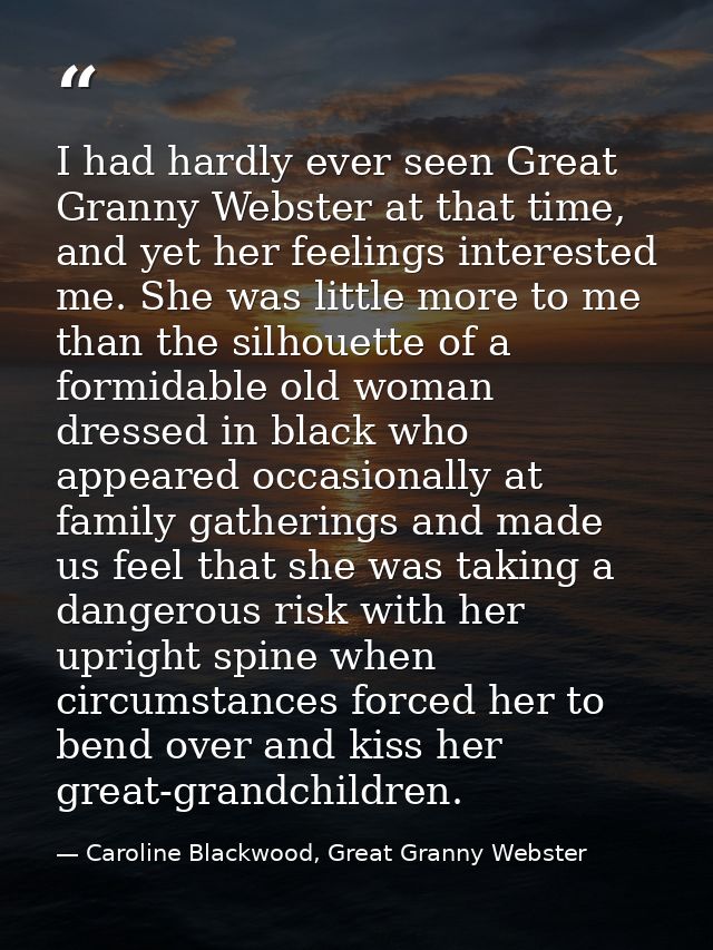 I had hardly ever seen Great Granny Webster at that time, and yet her feelings interested me. She was little more to me  — Caroline Blackwood, Great Granny Webster