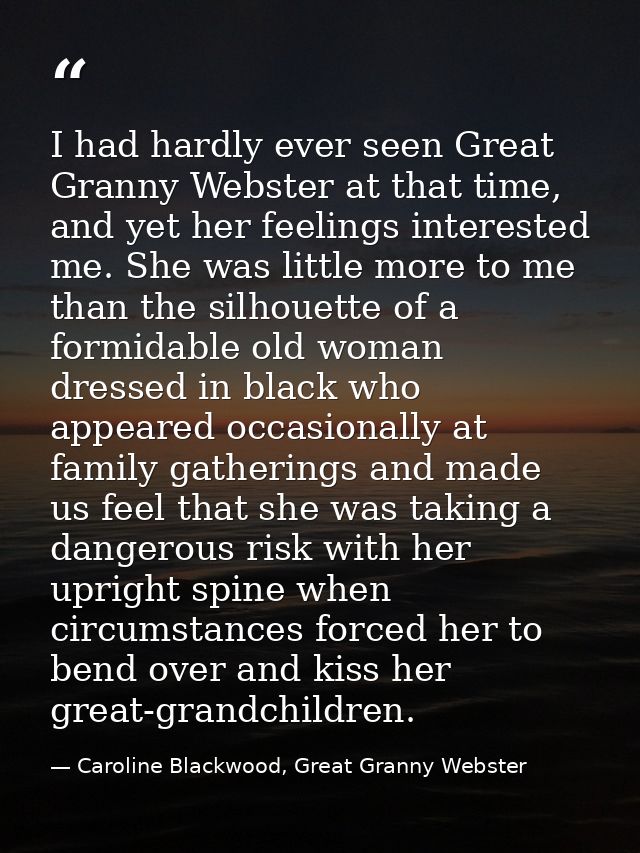 I had hardly ever seen Great Granny Webster at that time, and yet her feelings interested me. She was little more to me  — Caroline Blackwood, Great Granny Webster
