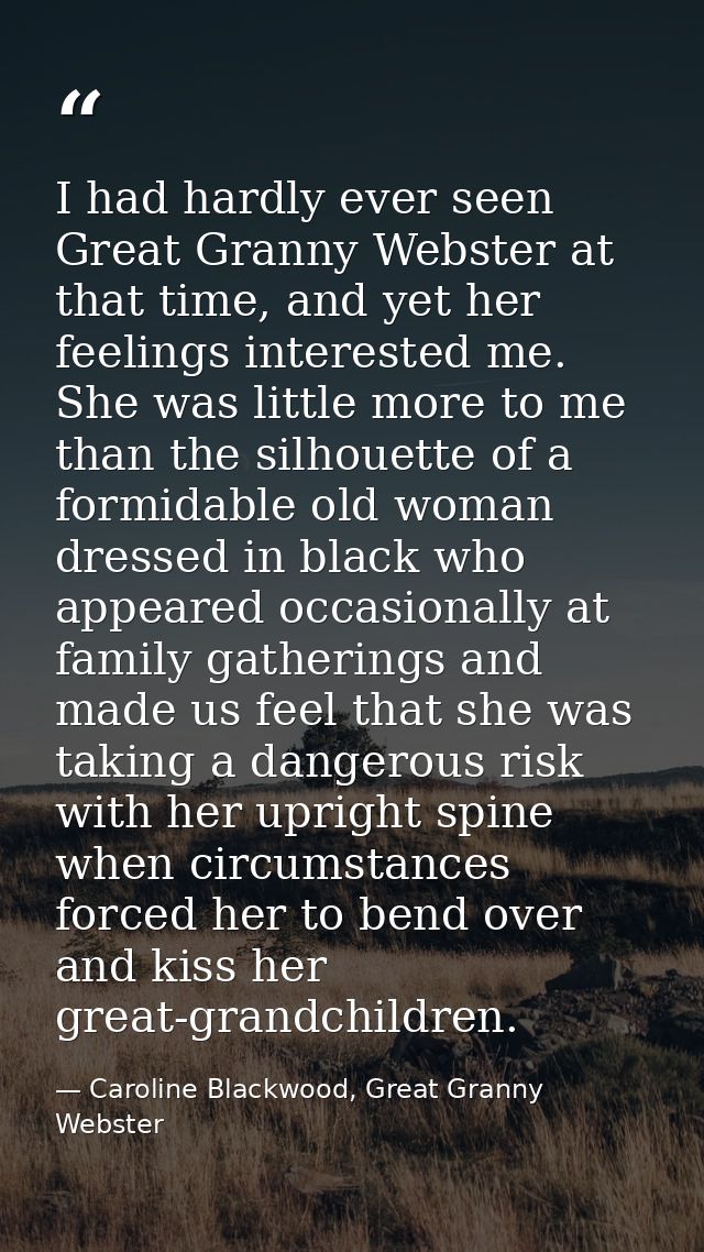 I had hardly ever seen Great Granny Webster at that time, and yet her feelings interested me. She was little more to me  — Caroline Blackwood, Great Granny Webster