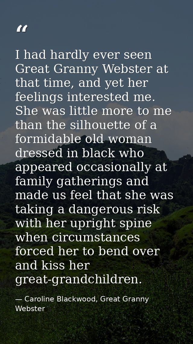 I had hardly ever seen Great Granny Webster at that time, and yet her feelings interested me. She was little more to me  — Caroline Blackwood, Great Granny Webster