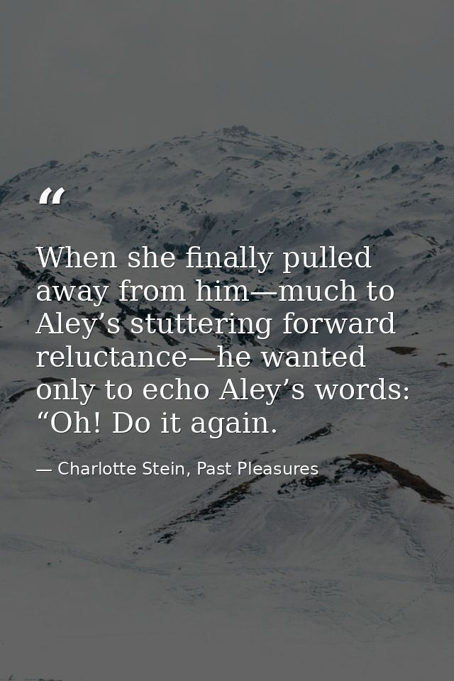 When she finally pulled away from him—much to Aley’s stuttering forward reluctance—he wanted only to echo Aley’s words:  — Charlotte Stein, Past Pleasures