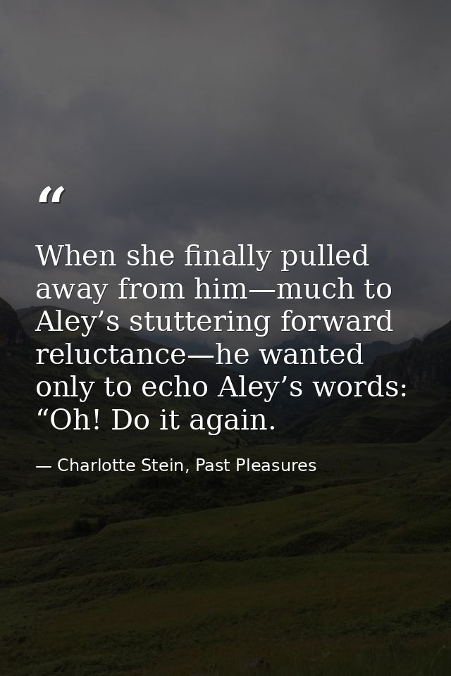 When she finally pulled away from him—much to Aley’s stuttering forward reluctance—he wanted only to echo Aley’s words:  — Charlotte Stein, Past Pleasures