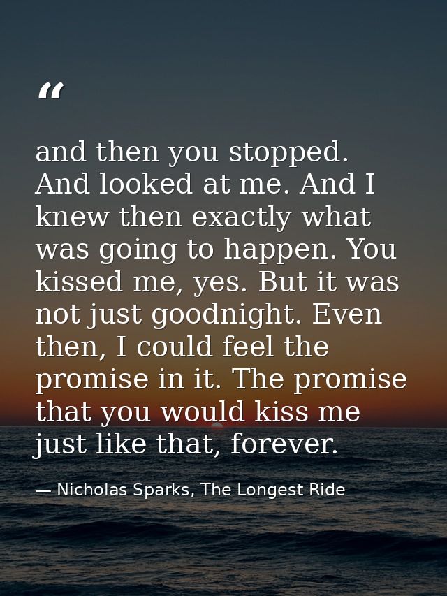 and then you stopped. And looked at me. And I knew then exactly what was going to happen. You kissed me, yes. But it was — Nicholas Sparks, The Longest Ride