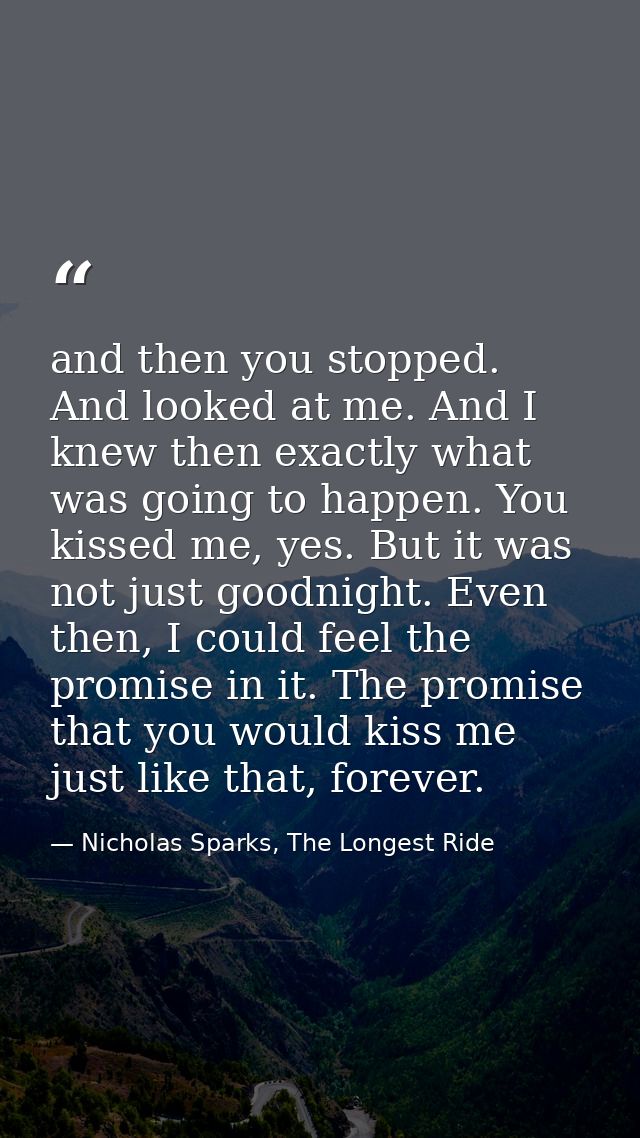 and then you stopped. And looked at me. And I knew then exactly what was going to happen. You kissed me, yes. But it was — Nicholas Sparks, The Longest Ride