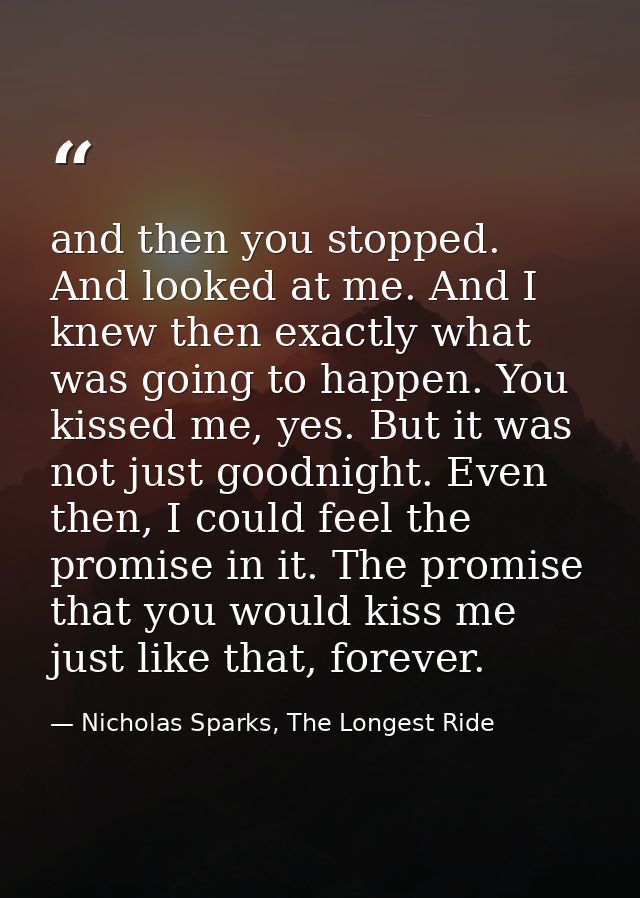 and then you stopped. And looked at me. And I knew then exactly what was going to happen. You kissed me, yes. But it was — Nicholas Sparks, The Longest Ride