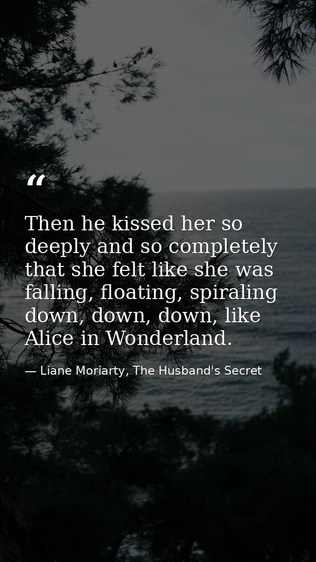 Then he kissed her so deeply and so completely that she felt like she was falling, floating, spiraling down, down, down, — Liane Moriarty, The Husband's Secret