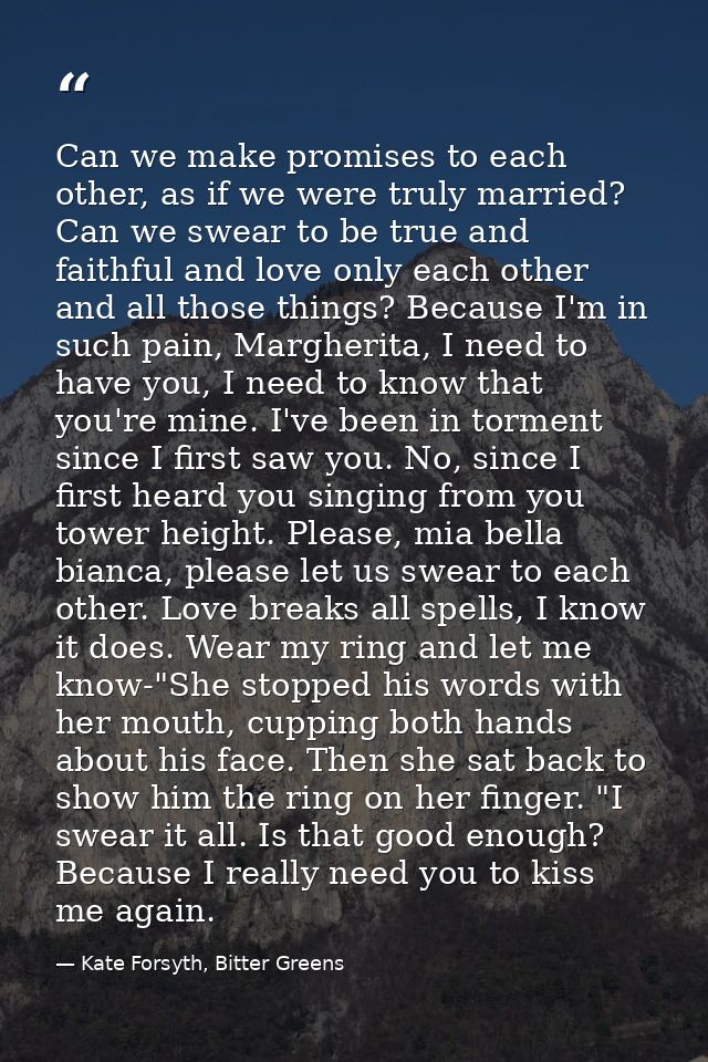 Can we make promises to each other, as if we were truly married? Can we swear to be true and faithful and love only each — Kate Forsyth, Bitter Greens