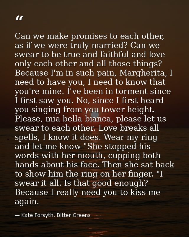 Can we make promises to each other, as if we were truly married? Can we swear to be true and faithful and love only each — Kate Forsyth, Bitter Greens