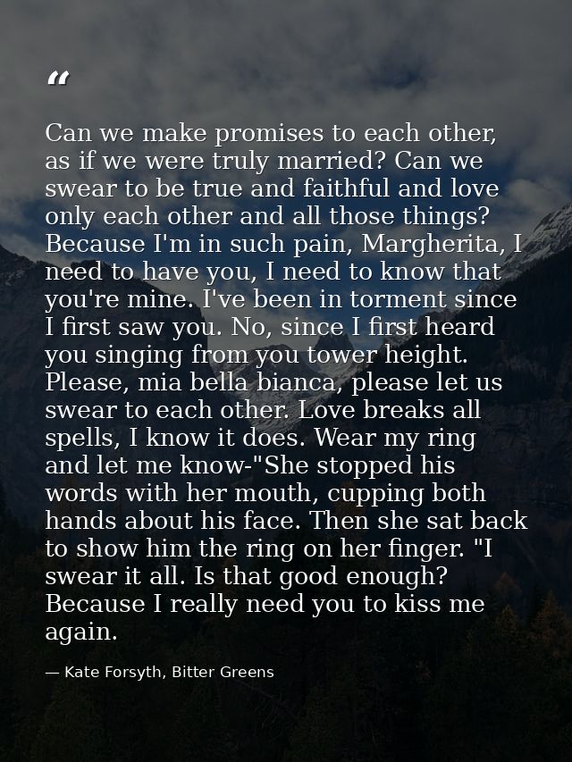 Can we make promises to each other, as if we were truly married? Can we swear to be true and faithful and love only each — Kate Forsyth, Bitter Greens