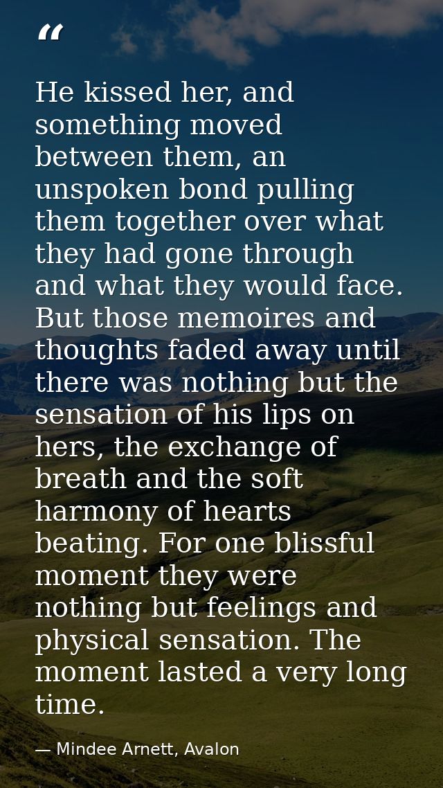He kissed her, and something moved between them, an unspoken bond pulling them together over what they had gone through  — Mindee Arnett, Avalon