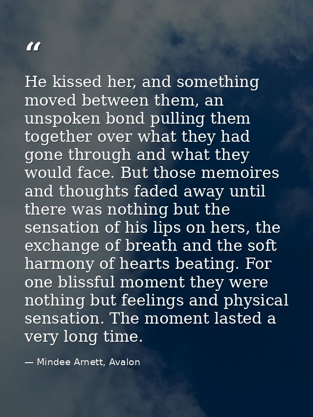 He kissed her, and something moved between them, an unspoken bond pulling them together over what they had gone through  — Mindee Arnett, Avalon
