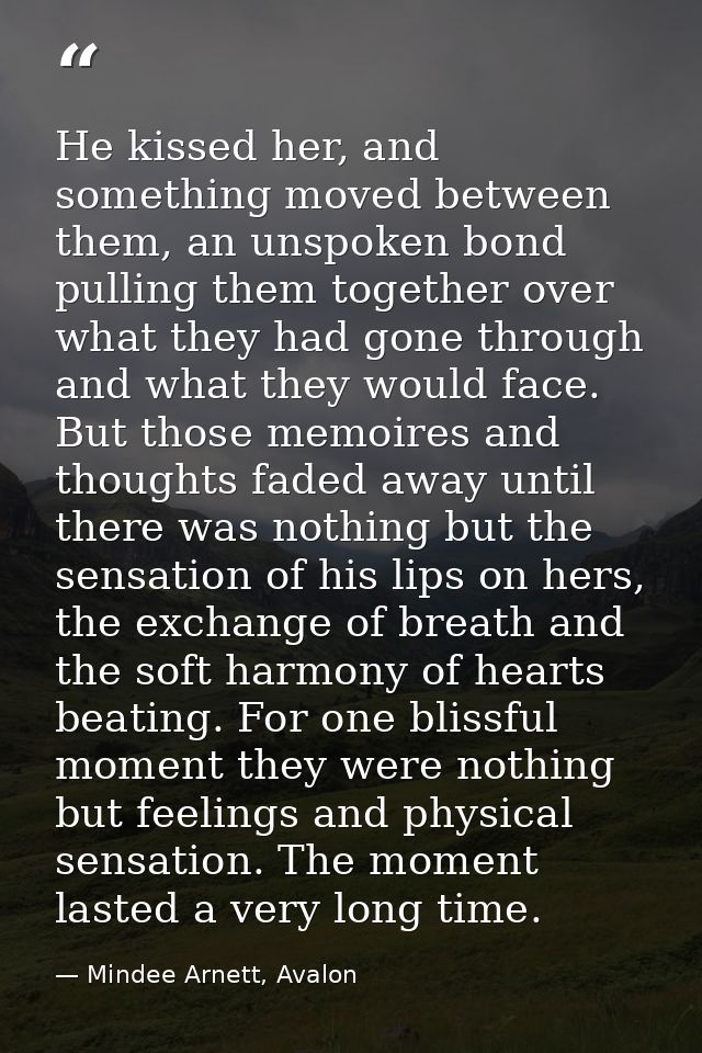 He kissed her, and something moved between them, an unspoken bond pulling them together over what they had gone through  — Mindee Arnett, Avalon