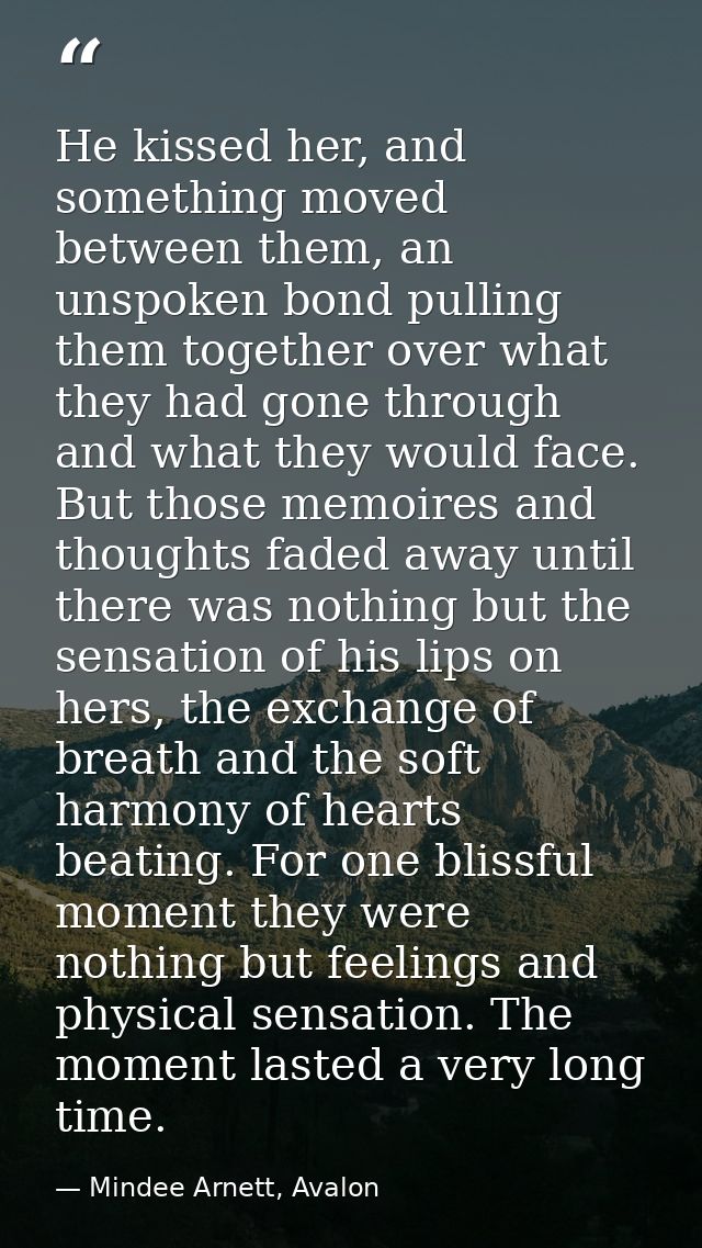 He kissed her, and something moved between them, an unspoken bond pulling them together over what they had gone through  — Mindee Arnett, Avalon