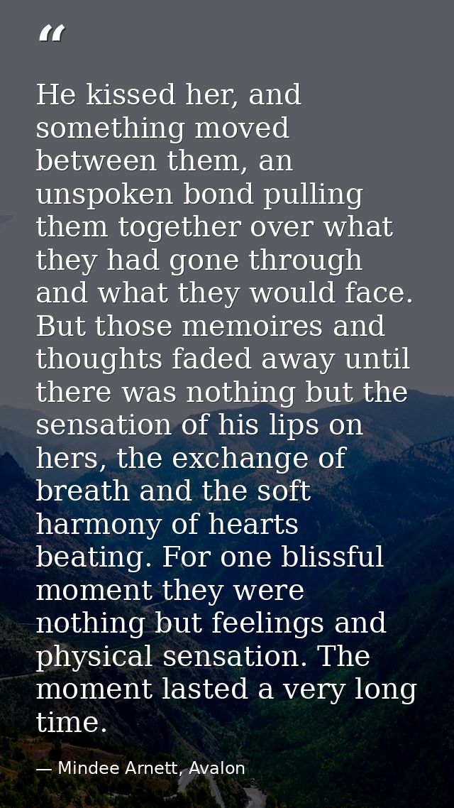 He kissed her, and something moved between them, an unspoken bond pulling them together over what they had gone through  — Mindee Arnett, Avalon