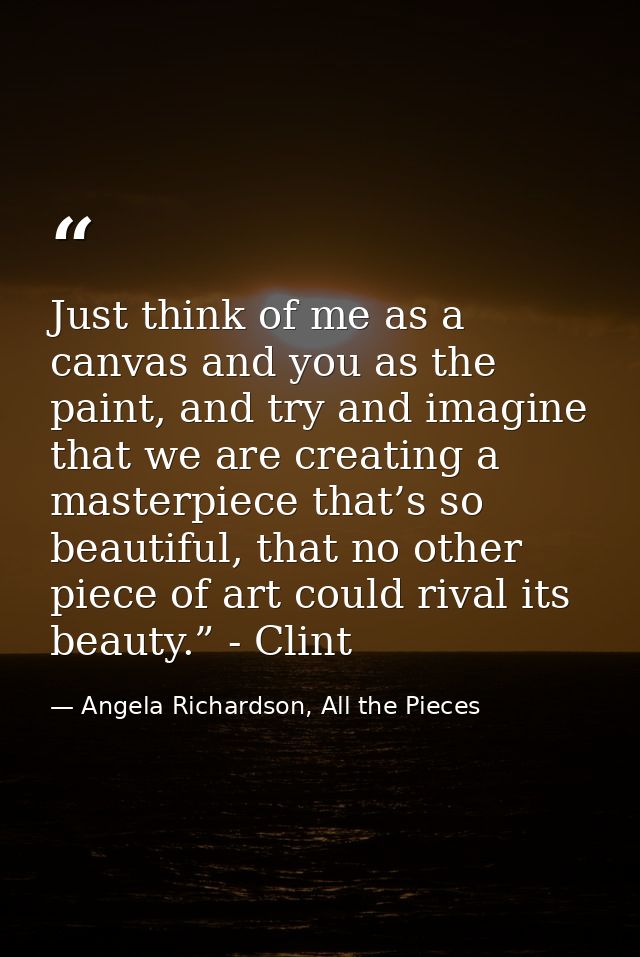 Just think of me as a canvas and you as the paint, and try and imagine that we are creating a masterpiece that’s so beau — Angela Richardson, All the Pieces