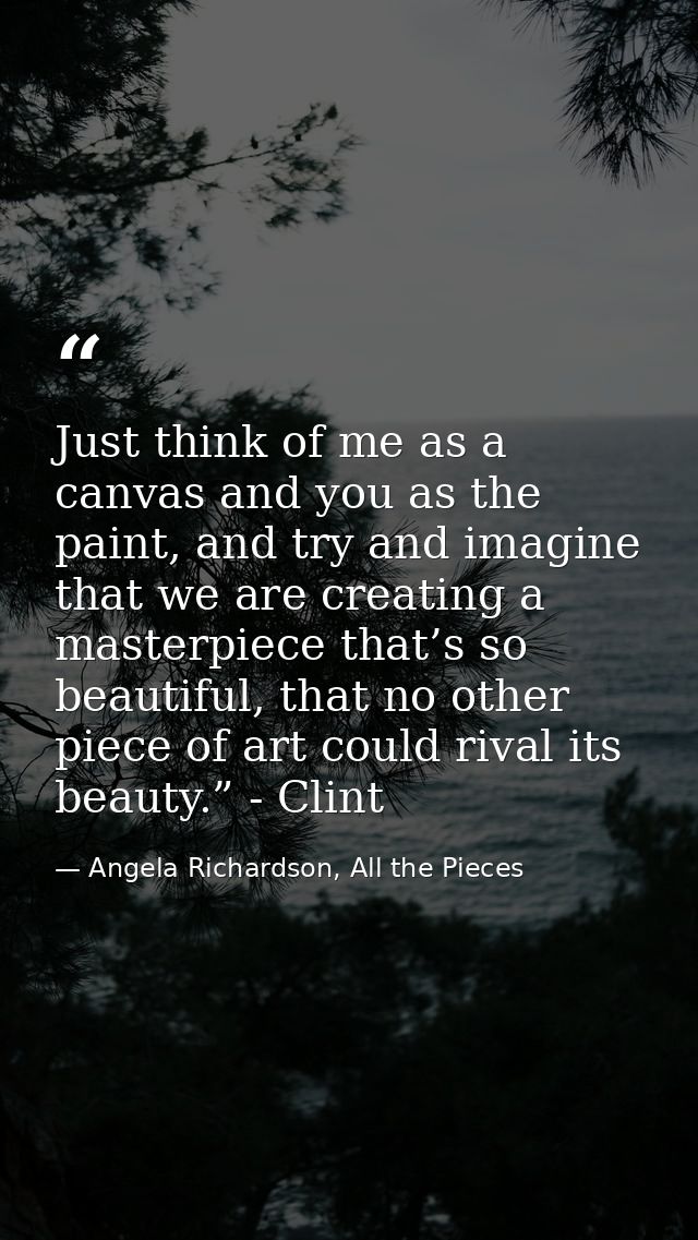 Just think of me as a canvas and you as the paint, and try and imagine that we are creating a masterpiece that’s so beau — Angela Richardson, All the Pieces