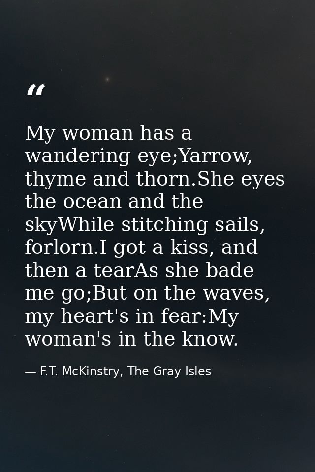 My woman has a wandering eye;Yarrow, thyme and thorn.She eyes the ocean and the skyWhile stitching sails, forlorn.I got  — F.T. McKinstry, The Gray Isles