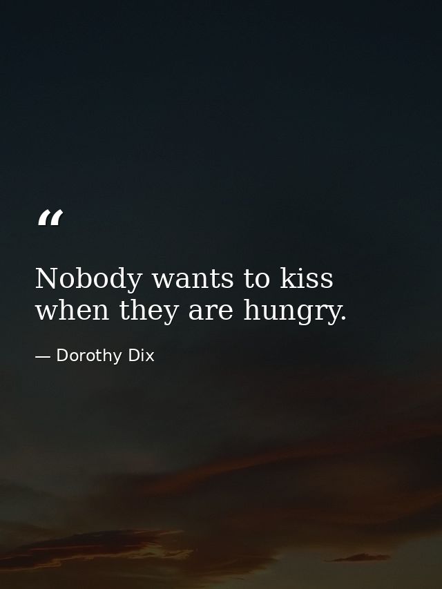 Nobody wants to kiss when they are hungry. — Dorothy Dix