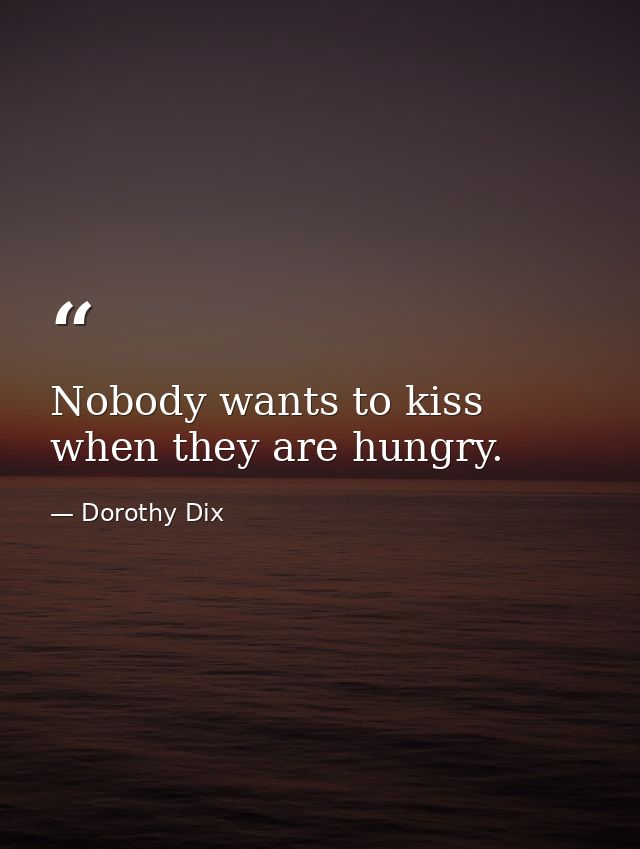Nobody wants to kiss when they are hungry. — Dorothy Dix