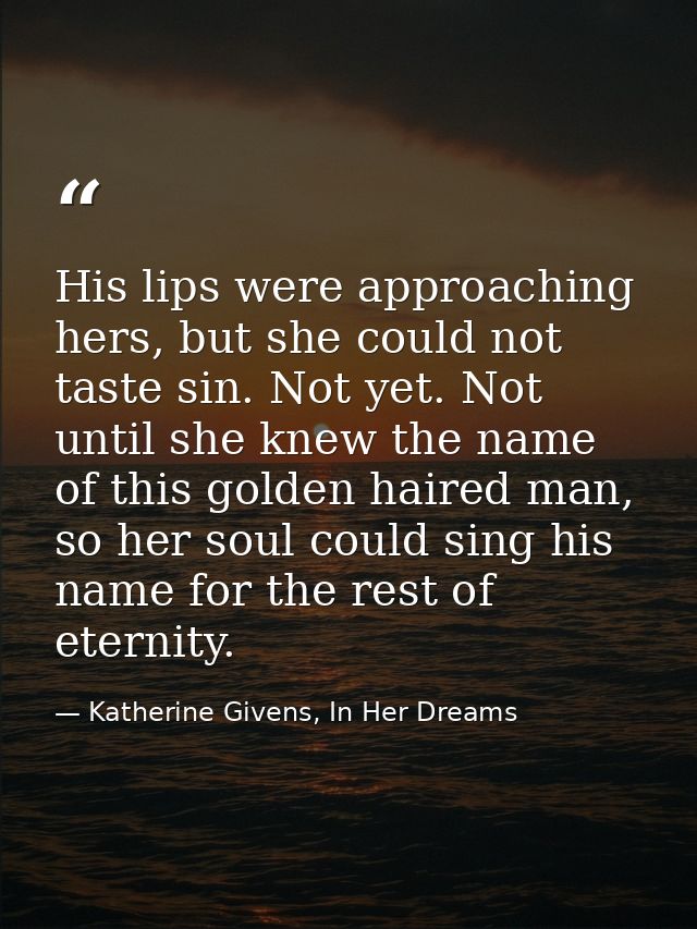 His lips were approaching hers, but she could not taste sin. Not yet. Not until she knew the name of this golden haired  — Katherine Givens, In Her Dreams