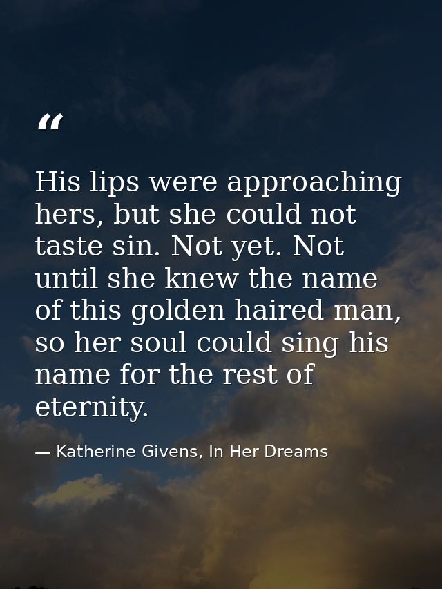 His lips were approaching hers, but she could not taste sin. Not yet. Not until she knew the name of this golden haired  — Katherine Givens, In Her Dreams